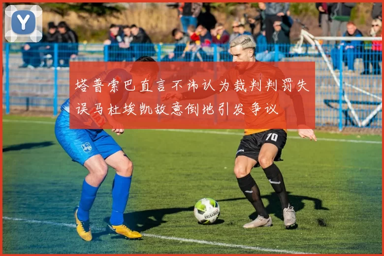 塔普索巴直言不讳认为裁判判罚失误马杜埃凯故意倒地引发争议
