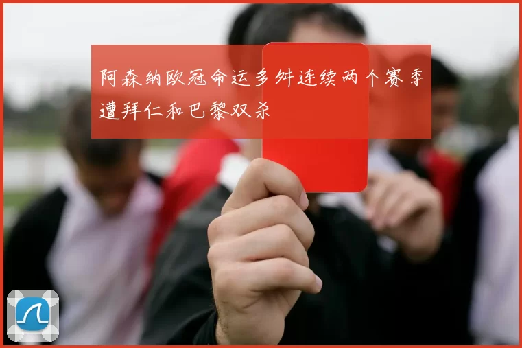 阿森纳欧冠命运多舛连续两个赛季遭拜仁和巴黎双杀