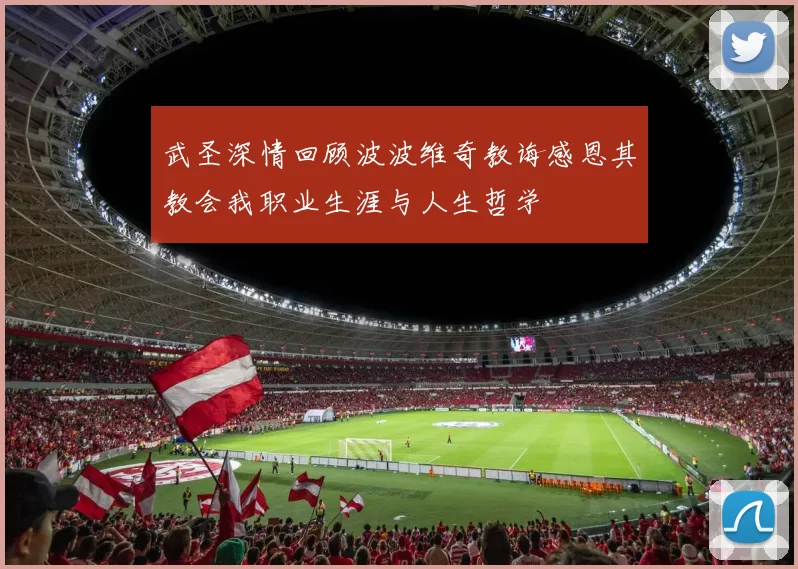 武圣深情回顾波波维奇教诲感恩其教会我职业生涯与人生哲学