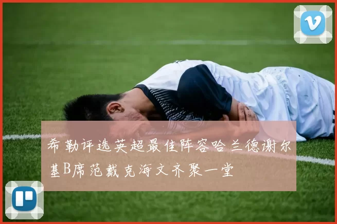 希勒评选英超最佳阵容哈兰德谢尔基B席范戴克海文齐聚一堂