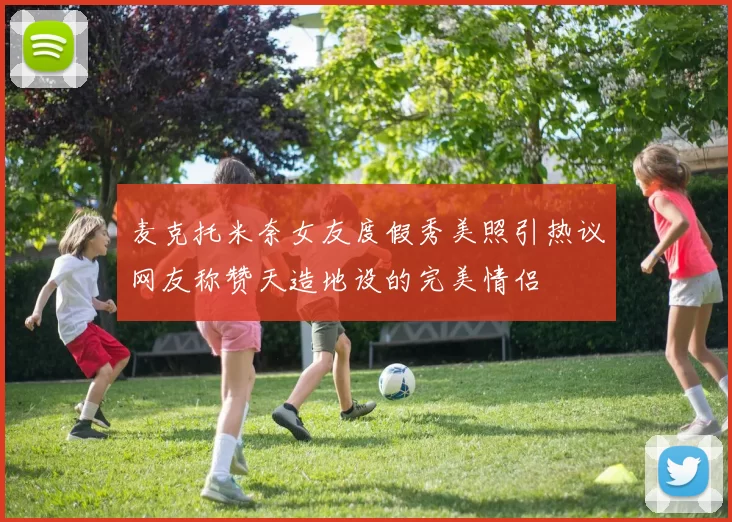 麦克托米奈女友度假秀美照引热议网友称赞天造地设的完美情侣