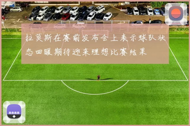 拉莫斯在赛前发布会上表示球队状态回暖期待迎来理想比赛结果