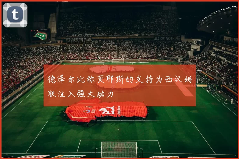 德泽尔比称莫耶斯的支持为西汉姆联注入强大动力