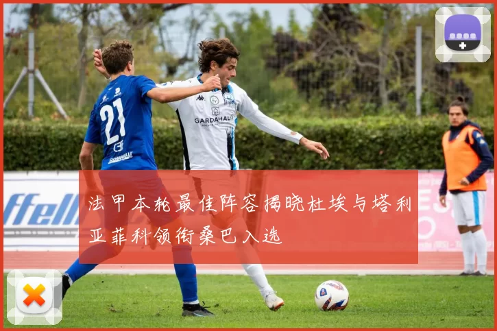 法甲本轮最佳阵容揭晓杜埃与塔利亚菲科领衔桑巴入选