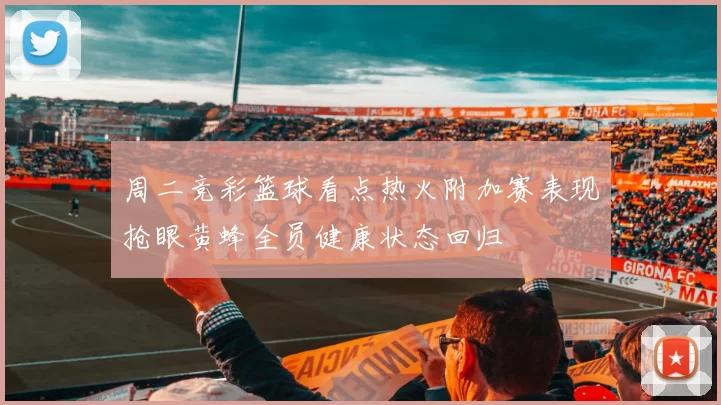 周二竞彩篮球看点热火附加赛表现抢眼黄蜂全员健康状态回归