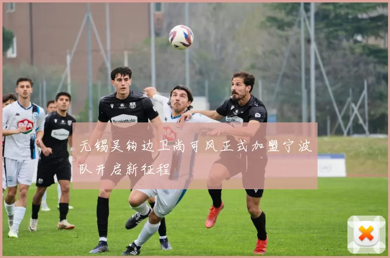 无锡吴钩边卫尚可风正式加盟宁波队开启新征程