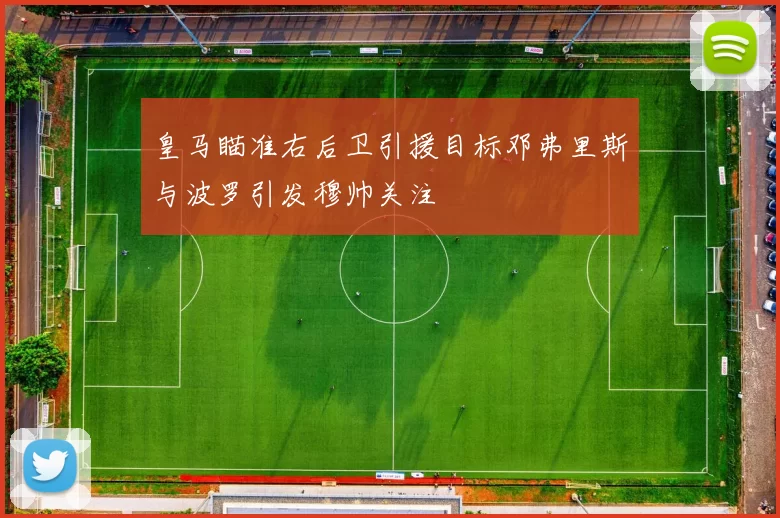 皇马瞄准右后卫引援目标邓弗里斯与波罗引发穆帅关注