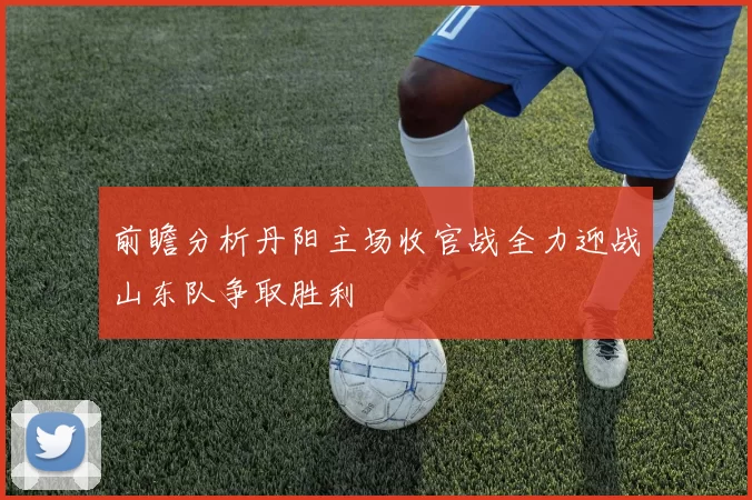 前瞻分析丹阳主场收官战全力迎战山东队争取胜利
