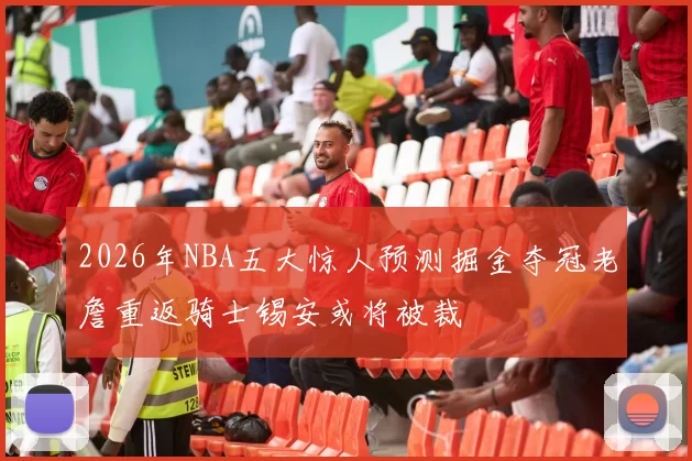 2026年NBA五大惊人预测掘金夺冠老詹重返骑士锡安或将被裁