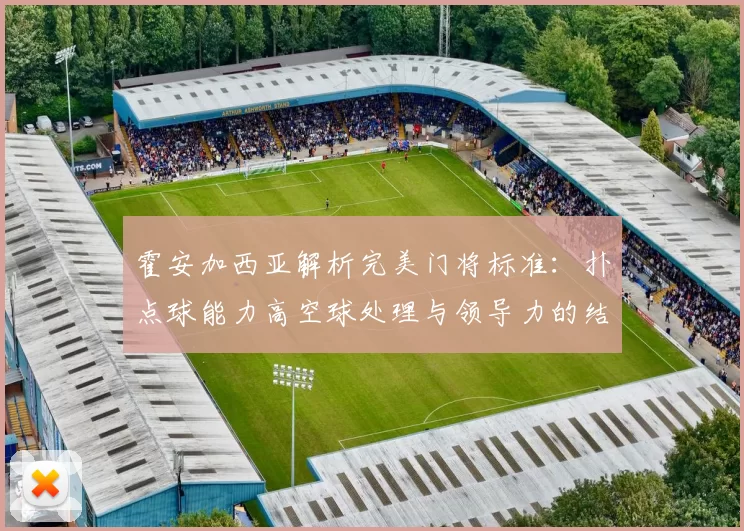 霍安加西亚解析完美门将标准：扑点球能力高空球处理与领导力的结合