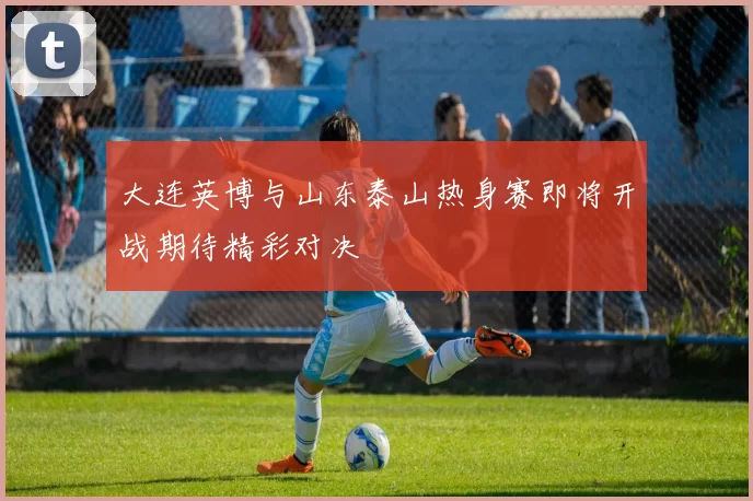 大连英博与山东泰山热身赛即将开战期待精彩对决