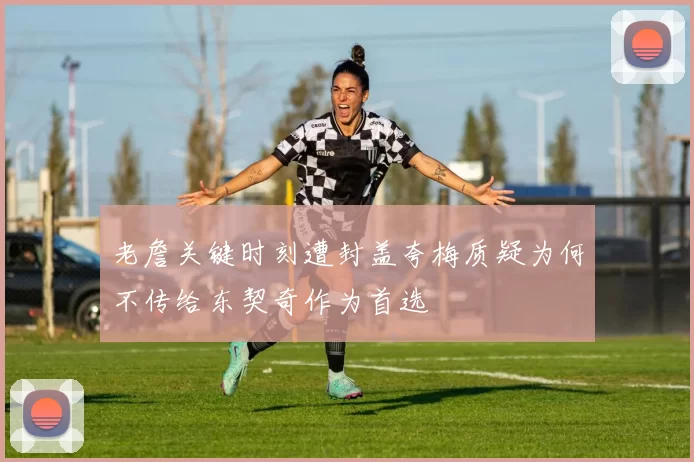 老詹关键时刻遭封盖夸梅质疑为何不传给东契奇作为首选