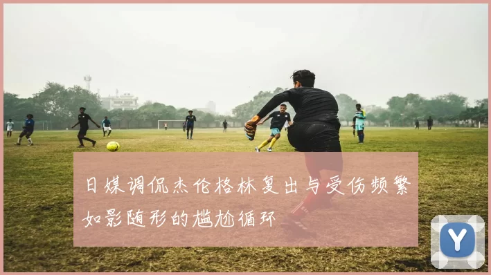 日媒调侃杰伦格林复出与受伤频繁如影随形的尴尬循环