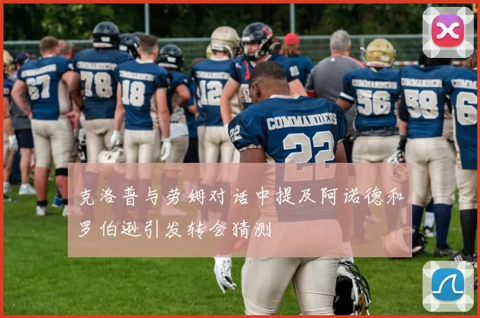 克洛普与劳姆对话中提及阿诺德和罗伯逊引发转会猜测