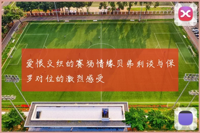 爱恨交织的赛场情缘贝弗利谈与保罗对位的激烈感受