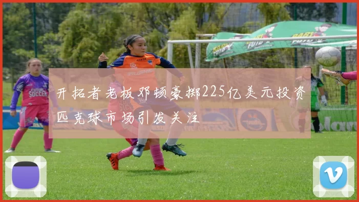 开拓者老板邓顿豪掷225亿美元投资匹克球市场引发关注