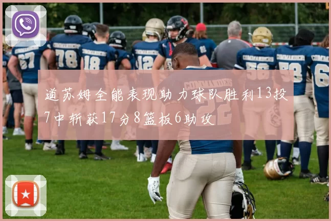 道苏姆全能表现助力球队胜利13投7中斩获17分8篮板6助攻
