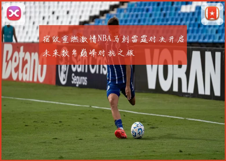 宿敌重燃激情NBA马刺雷霆对决开启未来数年巅峰对抗之旅
