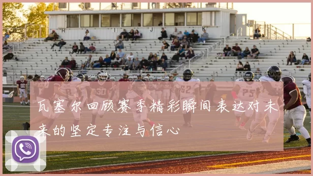 瓦塞尔回顾赛季精彩瞬间表达对未来的坚定专注与信心