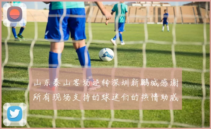 山东泰山客场逆转深圳新鹏城感谢所有现场支持的球迷们的热情助威