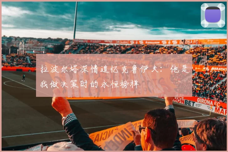 拉波尔塔深情追忆克鲁伊夫：他是我做决策时的永恒榜样