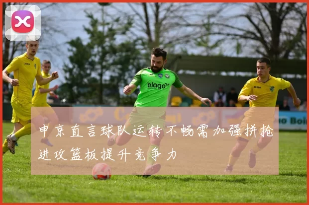 申京直言球队运转不畅需加强拼抢进攻篮板提升竞争力
