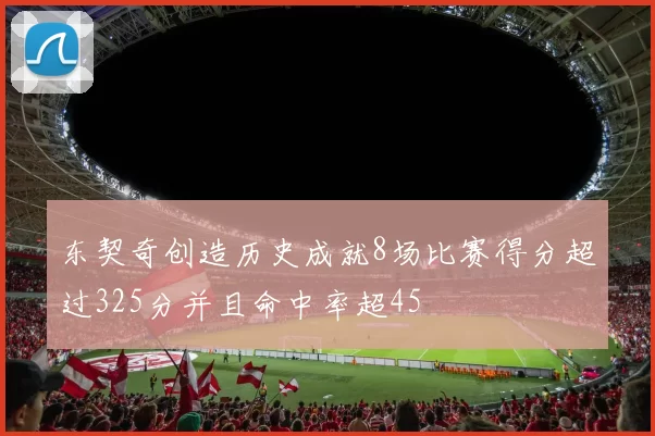 东契奇创造历史成就8场比赛得分超过325分并且命中率超45