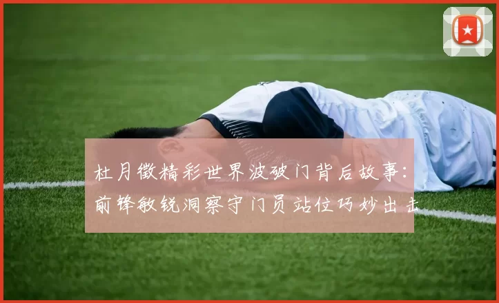杜月徵精彩世界波破门背后故事：前锋敏锐洞察守门员站位巧妙出击