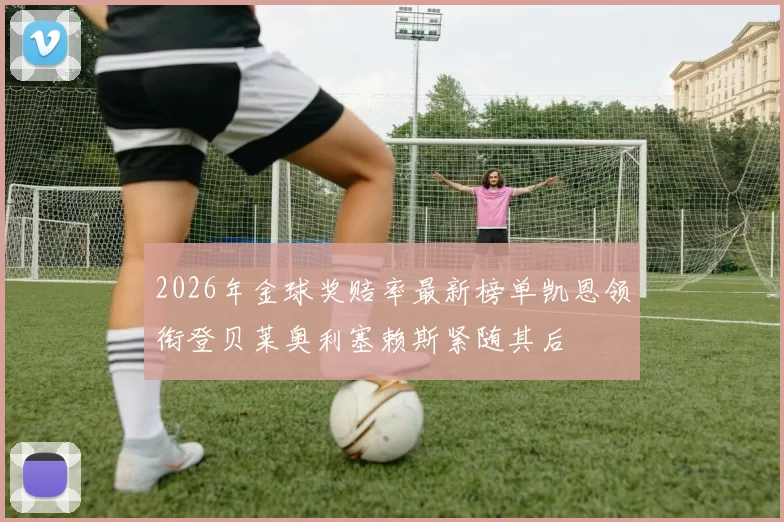 2026年金球奖赔率最新榜单凯恩领衔登贝莱奥利塞赖斯紧随其后