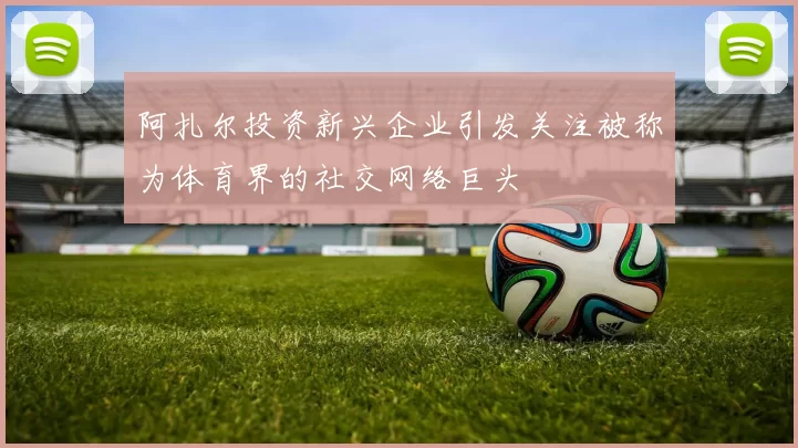 阿扎尔投资新兴企业引发关注被称为体育界的社交网络巨头