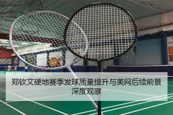 郑钦文硬地赛季发球质量提升与美网后续前景深度观察